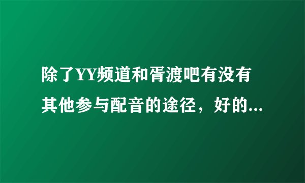 除了YY频道和胥渡吧有没有其他参与配音的途径，好的社团推荐什么的