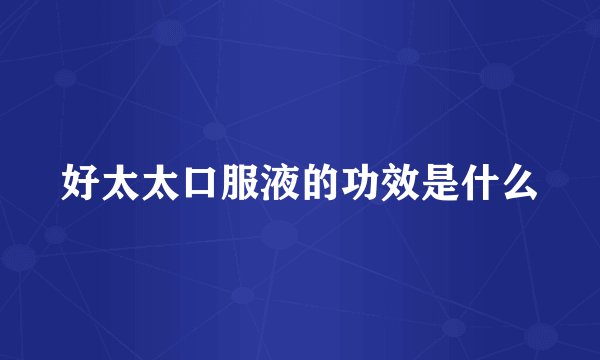 好太太口服液的功效是什么