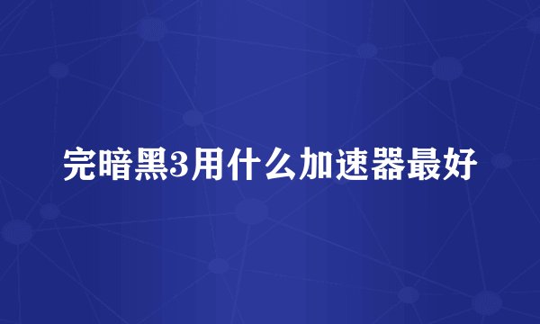 完暗黑3用什么加速器最好