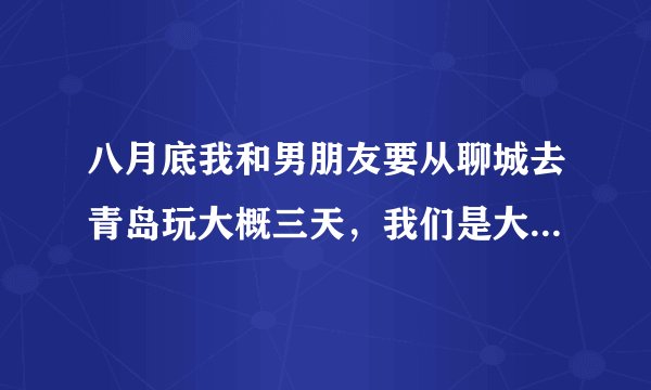 八月底我和男朋友要从聊城去青岛玩大概三天，我们是大学生，坚持节约的原则，行程和费用大概是什么样的啊
