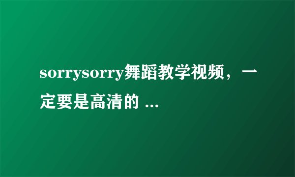 sorrysorry舞蹈教学视频，一定要是高清的 慢板的 分步的 只要是关于sorry sorry的都要！~