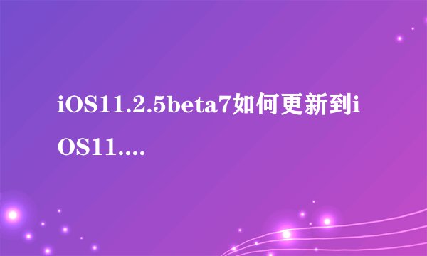iOS11.2.5beta7如何更新到iOS11.2.5正式版？