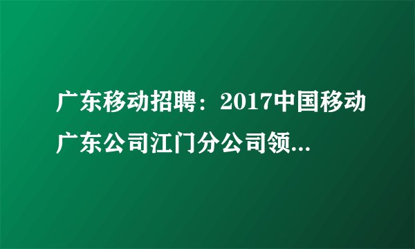 广东移动招聘：2017中国移动广东公司江门分公司领先一路校园招聘公告