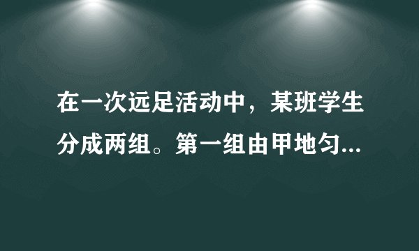 在一次远足活动中，某班学生分成两组。第一组由甲地匀速步行到乙地后原路返回