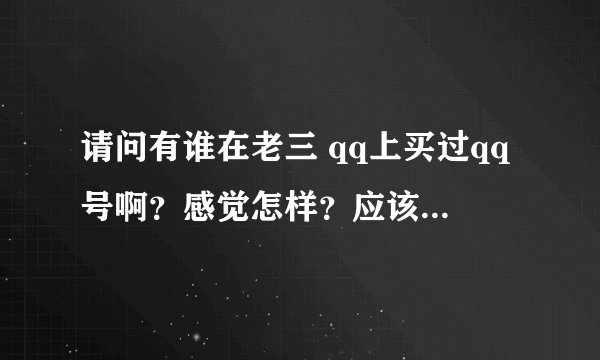 请问有谁在老三 qq上买过qq号啊？感觉怎样？应该注意什么？还有哪些不错地方可买？拒绝粘贴、广告哦！谢谢