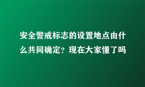 安全警戒标志的设置地点由什么共同确定？现在大家懂了吗