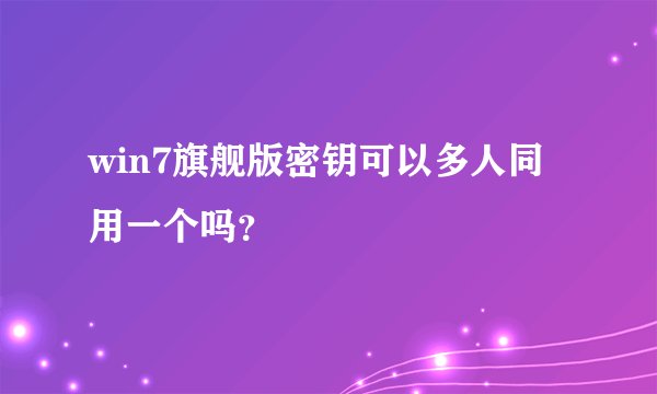 win7旗舰版密钥可以多人同用一个吗？