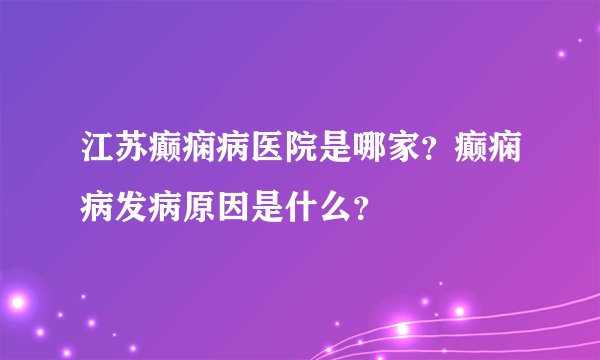 江苏癫痫病医院是哪家？癫痫病发病原因是什么？