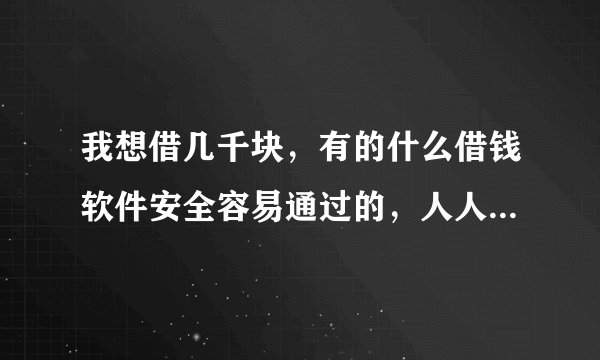 我想借几千块，有的什么借钱软件安全容易通过的，人人贷，省呗还有其它的几种都试过，审核都没通过。