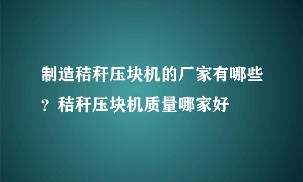 制造秸秆压块机的厂家有哪些？秸秆压块机质量哪家好