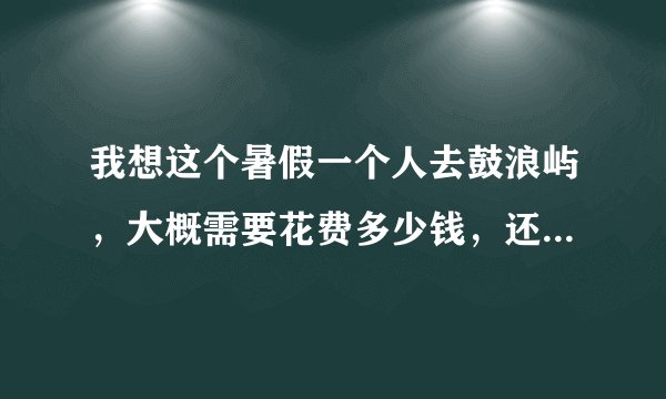 我想这个暑假一个人去鼓浪屿，大概需要花费多少钱，还有怎么去？？？望各位旅游达人给点详细的建议。