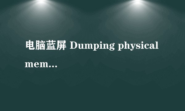 电脑蓝屏 Dumping physical memory to disk怎么处理?