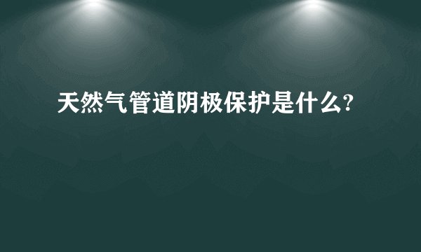 天然气管道阴极保护是什么?