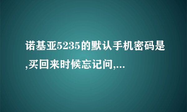 诺基亚5235的默认手机密码是,买回来时候忘记问,现在有不知道密码是多少
