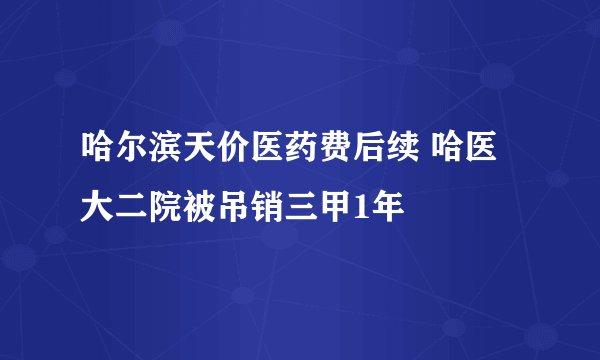哈尔滨天价医药费后续 哈医大二院被吊销三甲1年