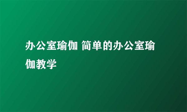 办公室瑜伽 简单的办公室瑜伽教学