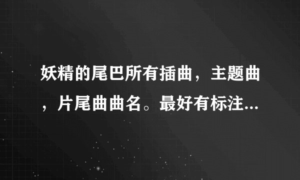 妖精的尾巴所有插曲，主题曲，片尾曲曲名。最好有标注第几集~第几集