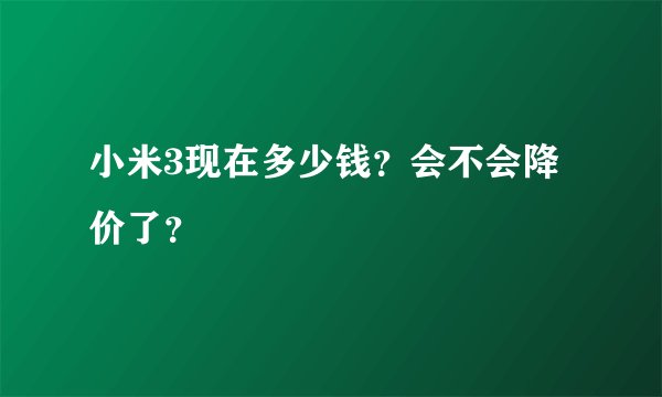 小米3现在多少钱？会不会降价了？