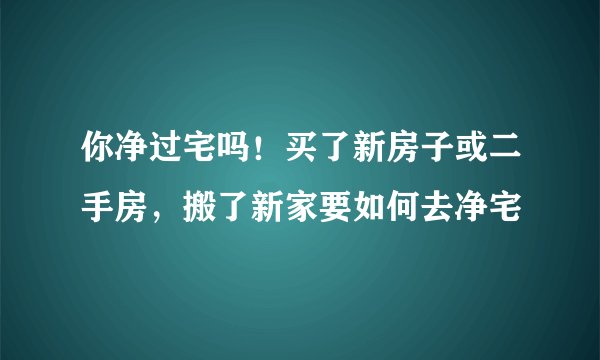 你净过宅吗！买了新房子或二手房，搬了新家要如何去净宅