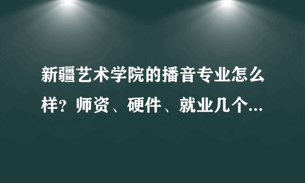 新疆艺术学院的播音专业怎么样？师资、硬件、就业几个方面分析下吧！我妹妹想报考这个学校！