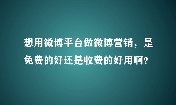 想用微博平台做微博营销，是免费的好还是收费的好用啊？