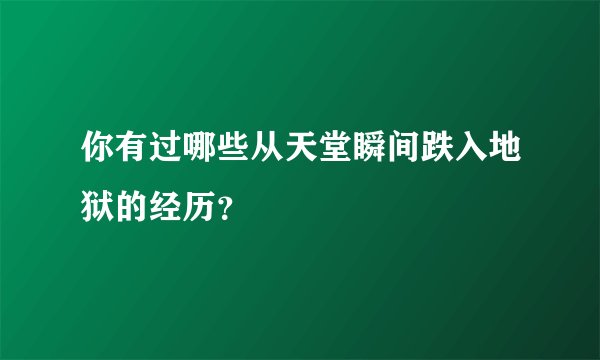 你有过哪些从天堂瞬间跌入地狱的经历？