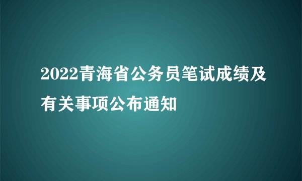 2022青海省公务员笔试成绩及有关事项公布通知
