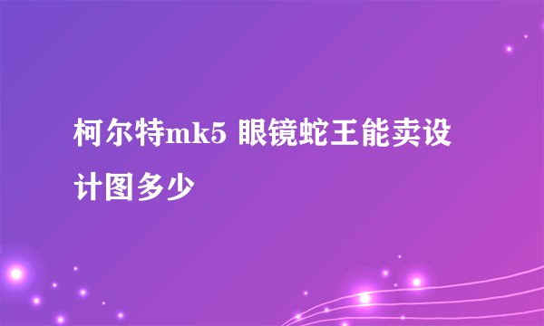 柯尔特mk5 眼镜蛇王能卖设计图多少
