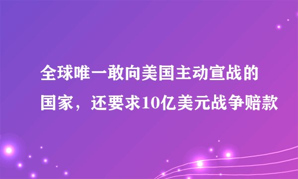 全球唯一敢向美国主动宣战的国家，还要求10亿美元战争赔款