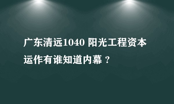 广东清远1040 阳光工程资本运作有谁知道内幕 ?