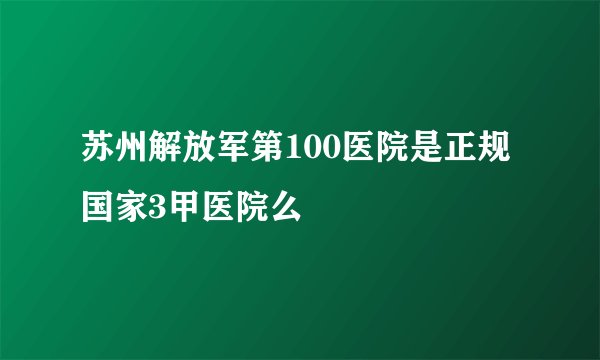 苏州解放军第100医院是正规国家3甲医院么