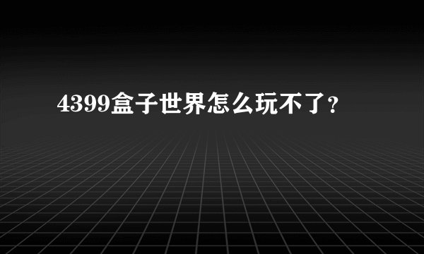 4399盒子世界怎么玩不了？