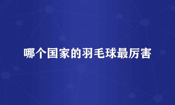 哪个国家的羽毛球最厉害