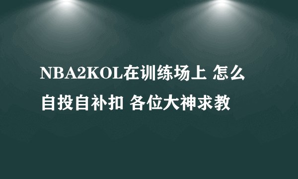 NBA2KOL在训练场上 怎么自投自补扣 各位大神求教