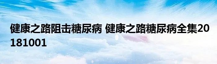 健康之路阻击糖尿病 健康之路糖尿病全集20181001