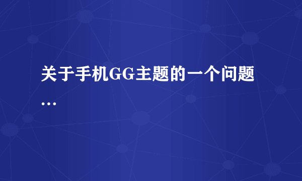 关于手机GG主题的一个问题…