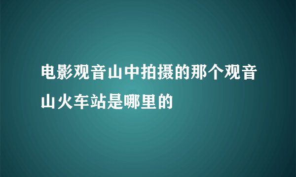 电影观音山中拍摄的那个观音山火车站是哪里的