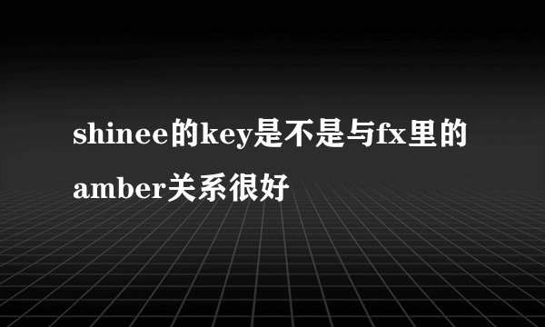 shinee的key是不是与fx里的amber关系很好