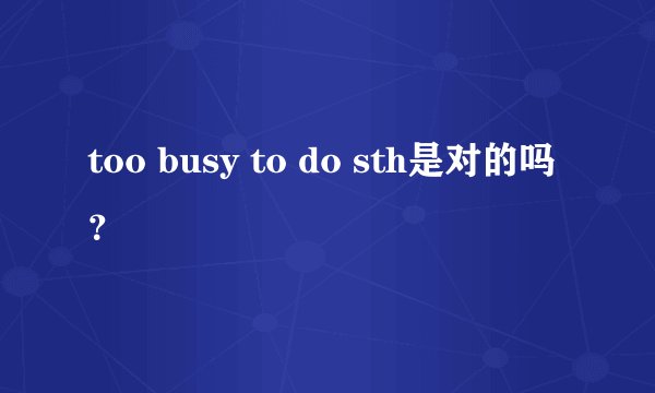 too busy to do sth是对的吗？