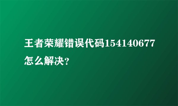 王者荣耀错误代码154140677怎么解决？
