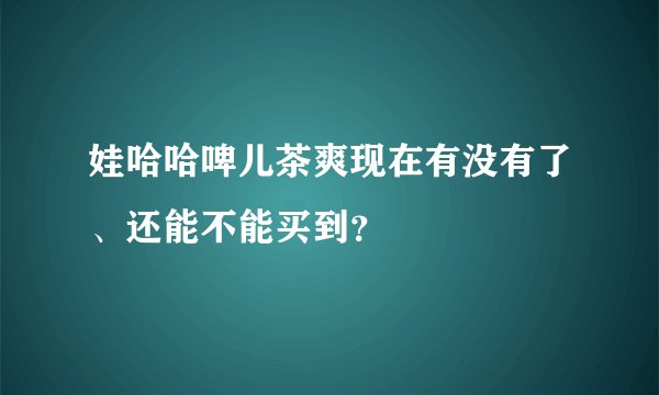 娃哈哈啤儿茶爽现在有没有了、还能不能买到？