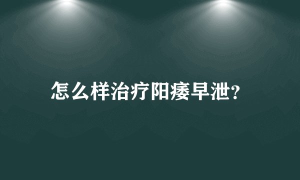 怎么样治疗阳痿早泄？