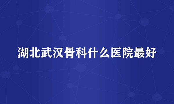 湖北武汉骨科什么医院最好