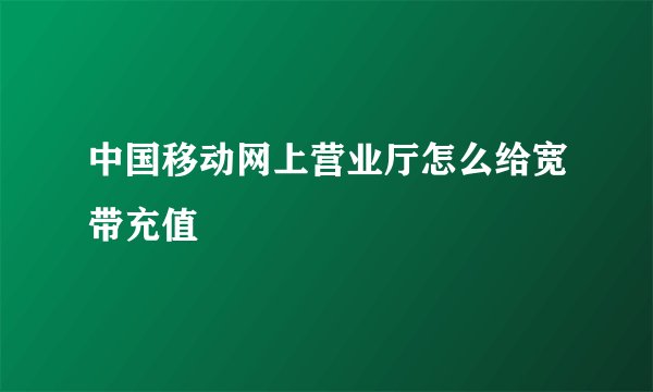 中国移动网上营业厅怎么给宽带充值