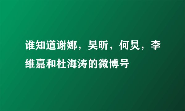 谁知道谢娜，吴昕，何炅，李维嘉和杜海涛的微博号