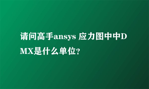 请问高手ansys 应力图中中DMX是什么单位？