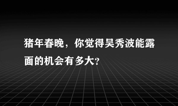 猪年春晚，你觉得吴秀波能露面的机会有多大？