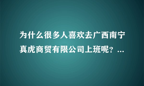 为什么很多人喜欢去广西南宁真虎商贸有限公司上班呢？真虎公司待遇怎样？