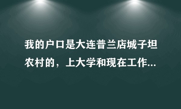 我的户口是大连普兰店城子坦农村的，上大学和现在工作后一直没动过。对我以后有生活有影响吗？