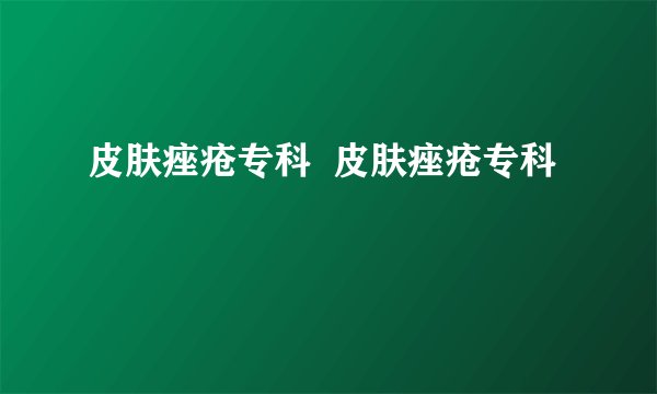 皮肤痤疮专科  皮肤痤疮专科